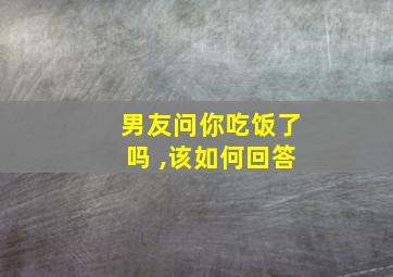 男友问你吃饭了吗 ,该如何回答